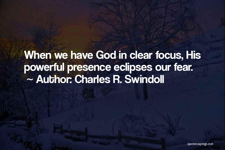 Charles R. Swindoll Quotes: When We Have God In Clear Focus, His Powerful Presence Eclipses Our Fear.