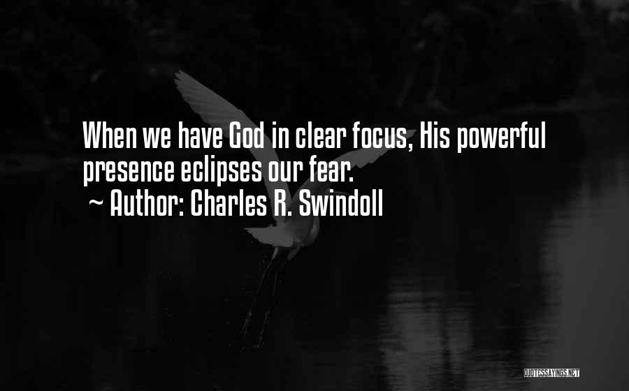 Charles R. Swindoll Quotes: When We Have God In Clear Focus, His Powerful Presence Eclipses Our Fear.