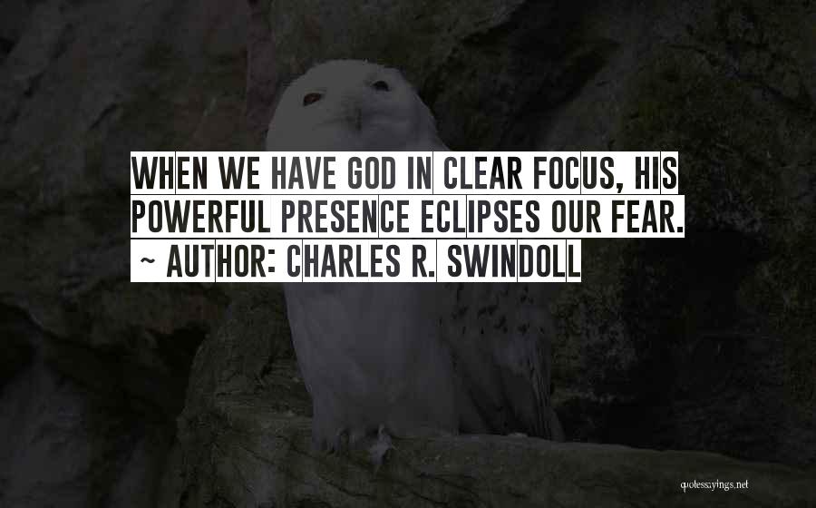 Charles R. Swindoll Quotes: When We Have God In Clear Focus, His Powerful Presence Eclipses Our Fear.