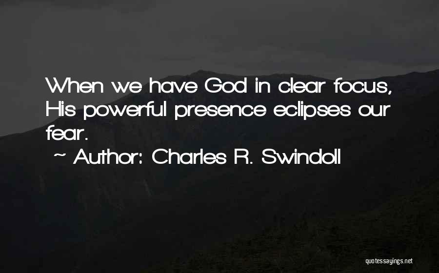 Charles R. Swindoll Quotes: When We Have God In Clear Focus, His Powerful Presence Eclipses Our Fear.