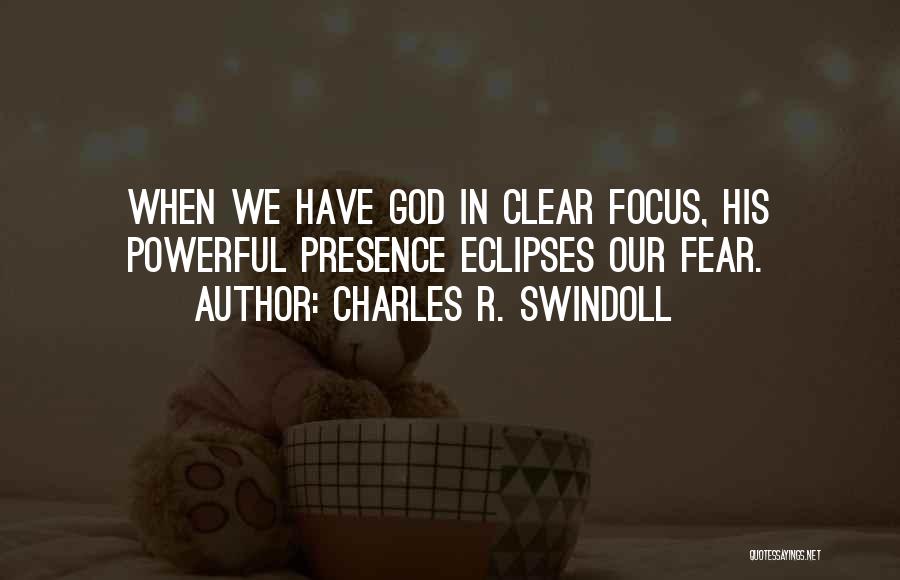 Charles R. Swindoll Quotes: When We Have God In Clear Focus, His Powerful Presence Eclipses Our Fear.