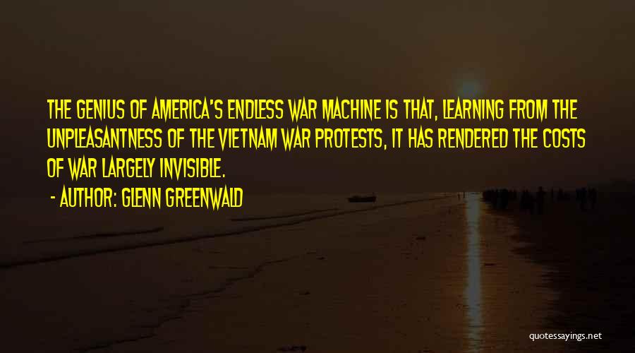 Glenn Greenwald Quotes: The Genius Of America's Endless War Machine Is That, Learning From The Unpleasantness Of The Vietnam War Protests, It Has