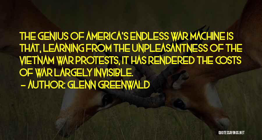Glenn Greenwald Quotes: The Genius Of America's Endless War Machine Is That, Learning From The Unpleasantness Of The Vietnam War Protests, It Has