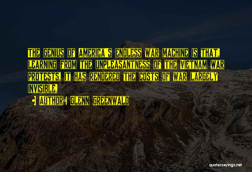 Glenn Greenwald Quotes: The Genius Of America's Endless War Machine Is That, Learning From The Unpleasantness Of The Vietnam War Protests, It Has