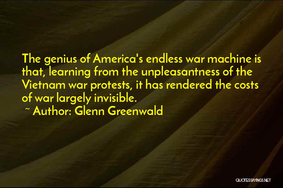 Glenn Greenwald Quotes: The Genius Of America's Endless War Machine Is That, Learning From The Unpleasantness Of The Vietnam War Protests, It Has