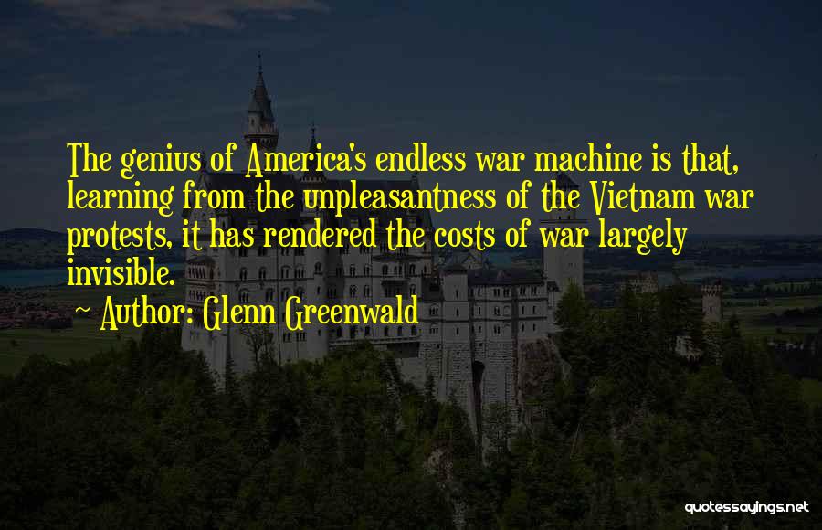 Glenn Greenwald Quotes: The Genius Of America's Endless War Machine Is That, Learning From The Unpleasantness Of The Vietnam War Protests, It Has