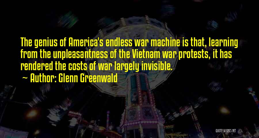 Glenn Greenwald Quotes: The Genius Of America's Endless War Machine Is That, Learning From The Unpleasantness Of The Vietnam War Protests, It Has