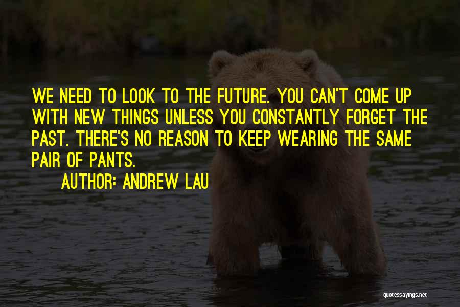 Andrew Lau Quotes: We Need To Look To The Future. You Can't Come Up With New Things Unless You Constantly Forget The Past.