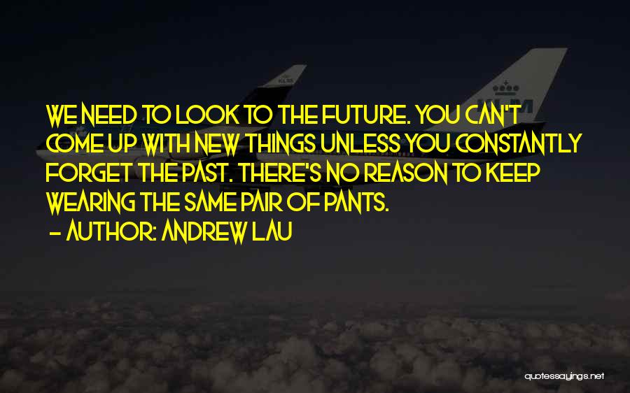 Andrew Lau Quotes: We Need To Look To The Future. You Can't Come Up With New Things Unless You Constantly Forget The Past.