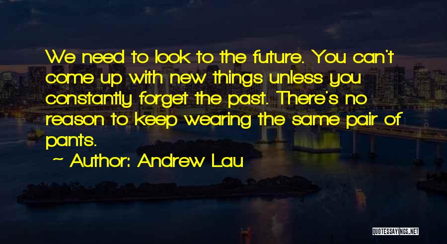 Andrew Lau Quotes: We Need To Look To The Future. You Can't Come Up With New Things Unless You Constantly Forget The Past.