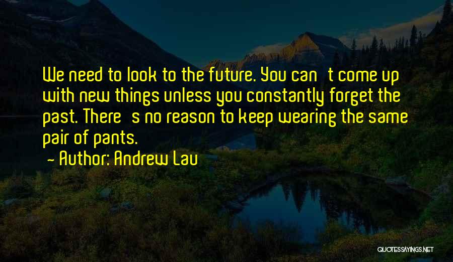Andrew Lau Quotes: We Need To Look To The Future. You Can't Come Up With New Things Unless You Constantly Forget The Past.