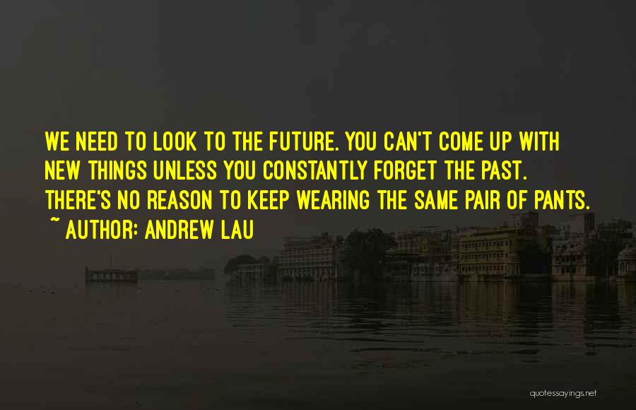 Andrew Lau Quotes: We Need To Look To The Future. You Can't Come Up With New Things Unless You Constantly Forget The Past.