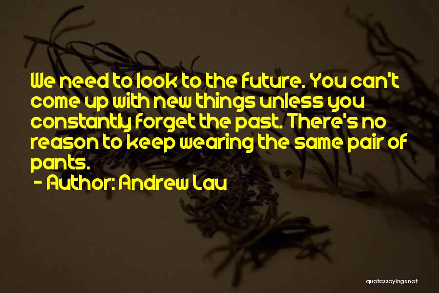 Andrew Lau Quotes: We Need To Look To The Future. You Can't Come Up With New Things Unless You Constantly Forget The Past.