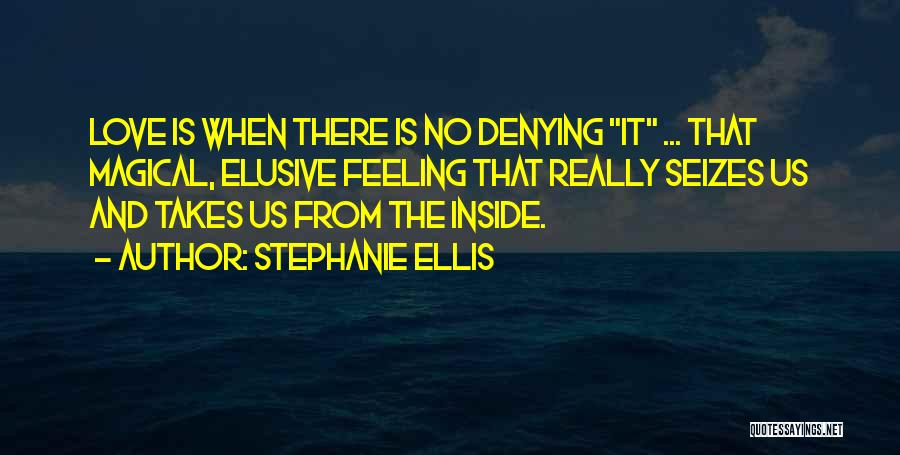 Stephanie Ellis Quotes: Love Is When There Is No Denying It ... That Magical, Elusive Feeling That Really Seizes Us And Takes Us