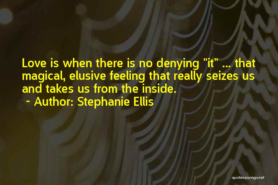 Stephanie Ellis Quotes: Love Is When There Is No Denying It ... That Magical, Elusive Feeling That Really Seizes Us And Takes Us