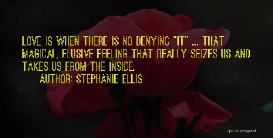 Stephanie Ellis Quotes: Love Is When There Is No Denying It ... That Magical, Elusive Feeling That Really Seizes Us And Takes Us