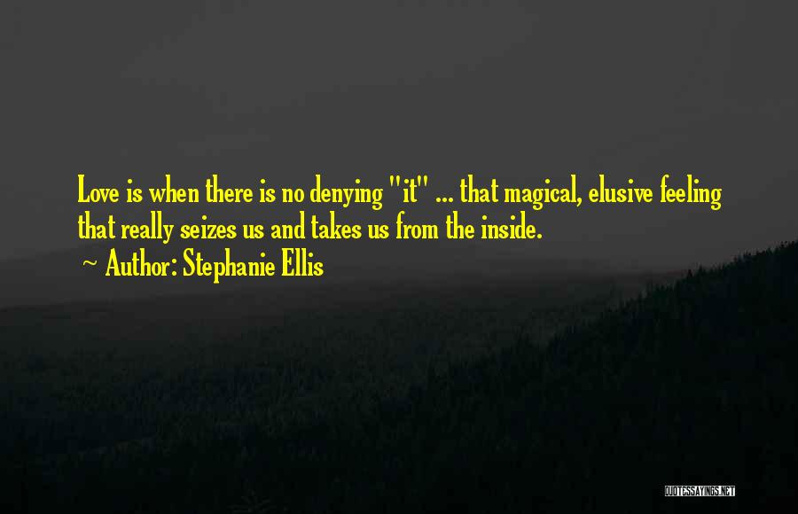 Stephanie Ellis Quotes: Love Is When There Is No Denying It ... That Magical, Elusive Feeling That Really Seizes Us And Takes Us