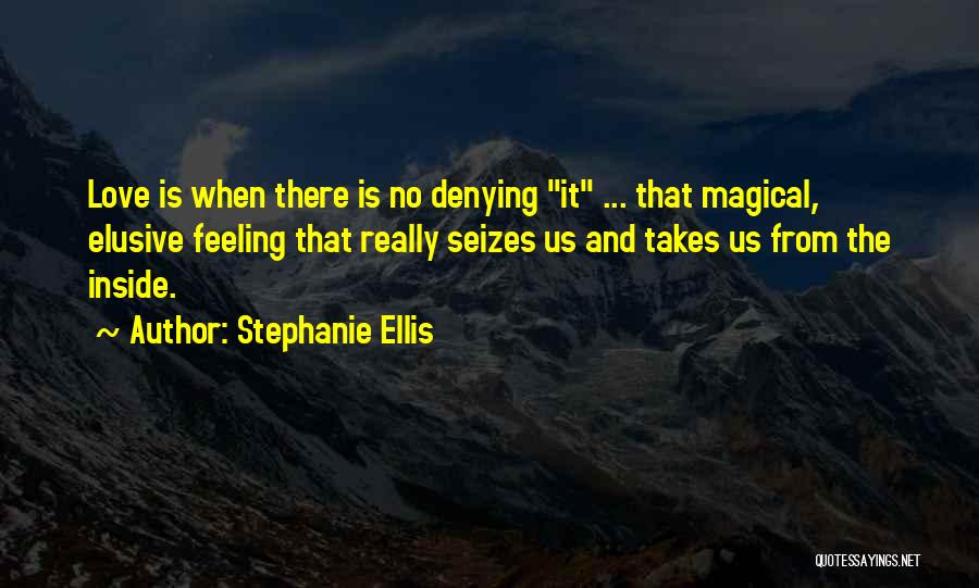 Stephanie Ellis Quotes: Love Is When There Is No Denying It ... That Magical, Elusive Feeling That Really Seizes Us And Takes Us