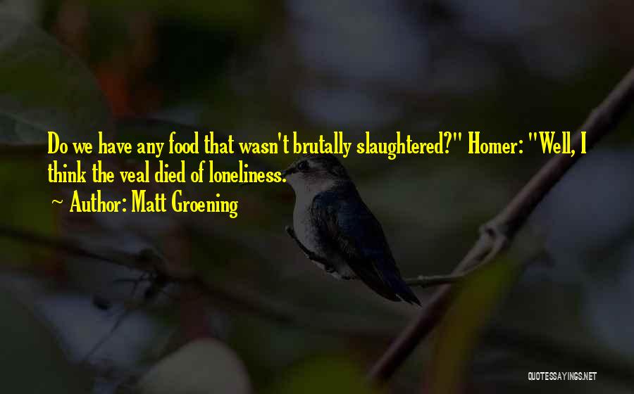 Matt Groening Quotes: Do We Have Any Food That Wasn't Brutally Slaughtered? Homer: Well, I Think The Veal Died Of Loneliness.