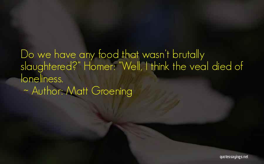 Matt Groening Quotes: Do We Have Any Food That Wasn't Brutally Slaughtered? Homer: Well, I Think The Veal Died Of Loneliness.