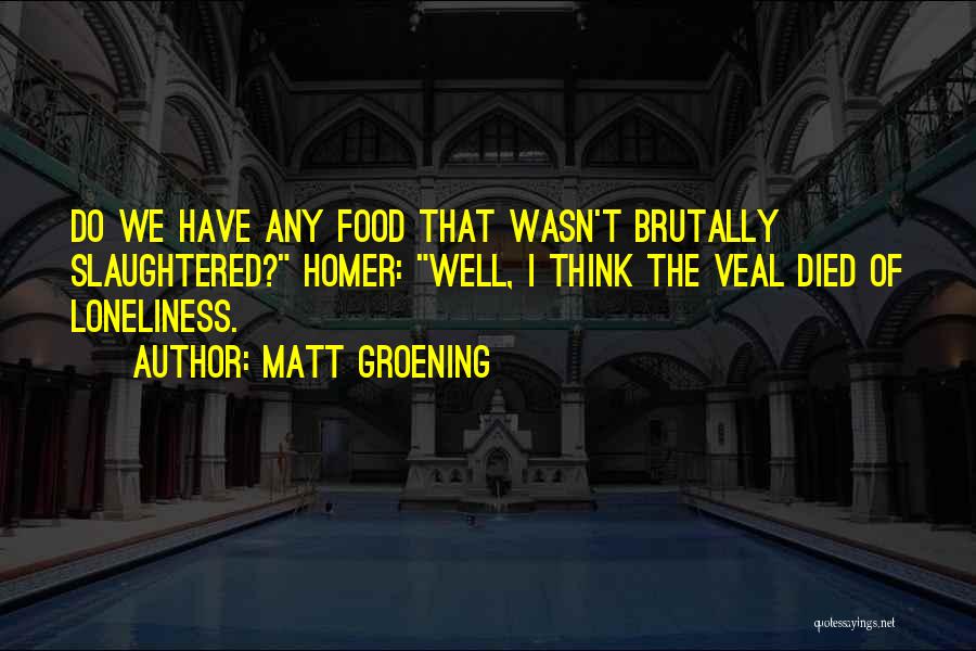 Matt Groening Quotes: Do We Have Any Food That Wasn't Brutally Slaughtered? Homer: Well, I Think The Veal Died Of Loneliness.