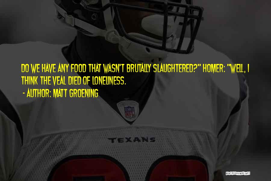 Matt Groening Quotes: Do We Have Any Food That Wasn't Brutally Slaughtered? Homer: Well, I Think The Veal Died Of Loneliness.