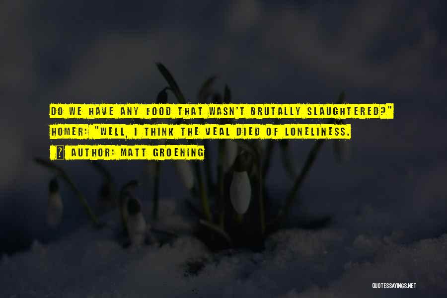 Matt Groening Quotes: Do We Have Any Food That Wasn't Brutally Slaughtered? Homer: Well, I Think The Veal Died Of Loneliness.