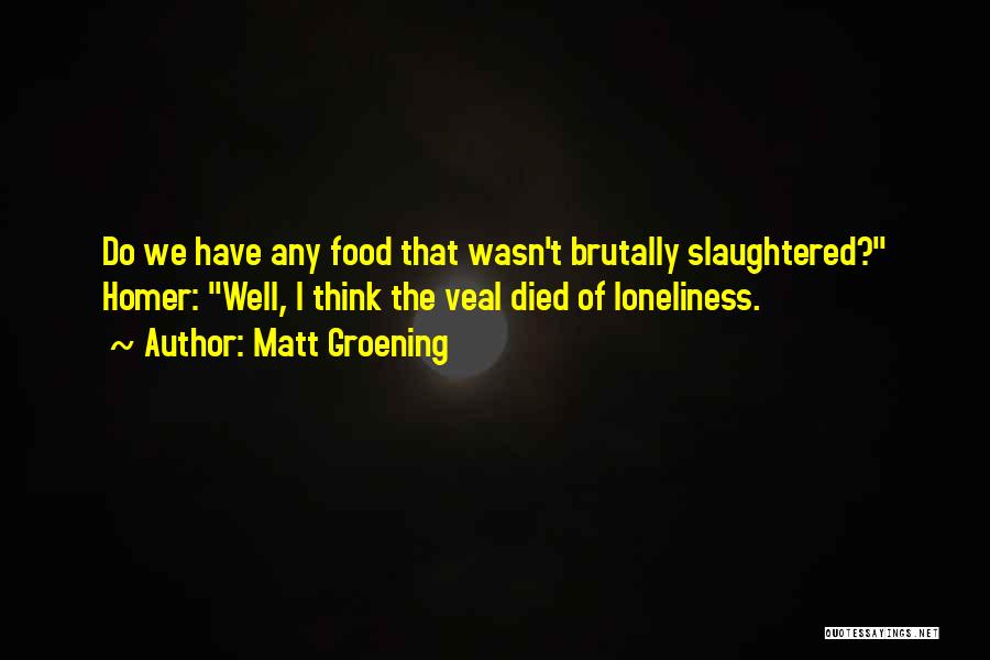 Matt Groening Quotes: Do We Have Any Food That Wasn't Brutally Slaughtered? Homer: Well, I Think The Veal Died Of Loneliness.