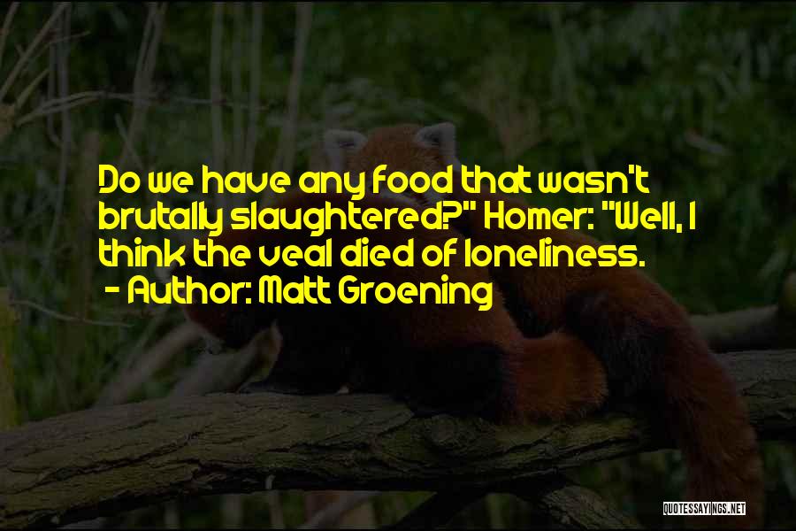 Matt Groening Quotes: Do We Have Any Food That Wasn't Brutally Slaughtered? Homer: Well, I Think The Veal Died Of Loneliness.