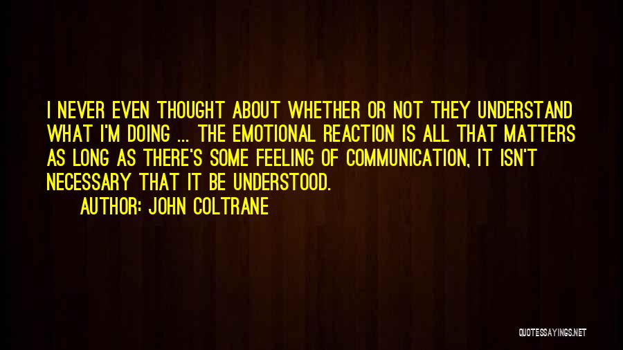 John Coltrane Quotes: I Never Even Thought About Whether Or Not They Understand What I'm Doing ... The Emotional Reaction Is All That