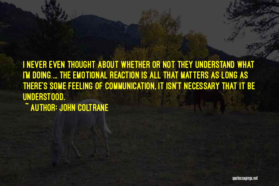 John Coltrane Quotes: I Never Even Thought About Whether Or Not They Understand What I'm Doing ... The Emotional Reaction Is All That