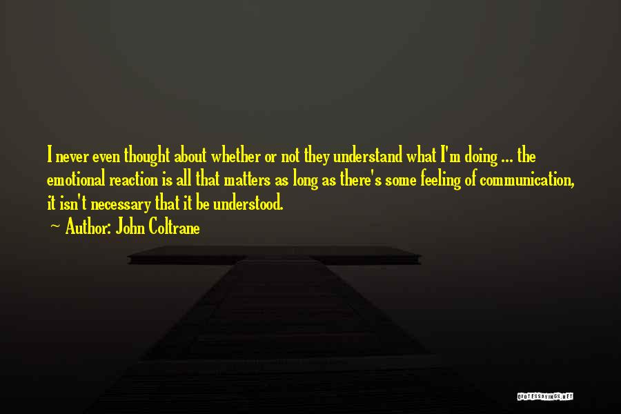 John Coltrane Quotes: I Never Even Thought About Whether Or Not They Understand What I'm Doing ... The Emotional Reaction Is All That