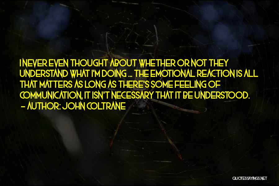 John Coltrane Quotes: I Never Even Thought About Whether Or Not They Understand What I'm Doing ... The Emotional Reaction Is All That