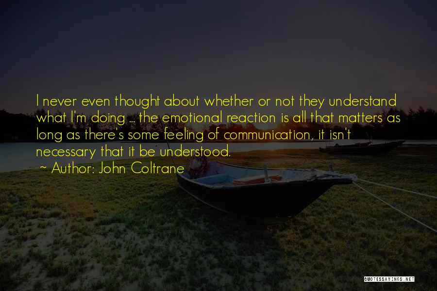 John Coltrane Quotes: I Never Even Thought About Whether Or Not They Understand What I'm Doing ... The Emotional Reaction Is All That