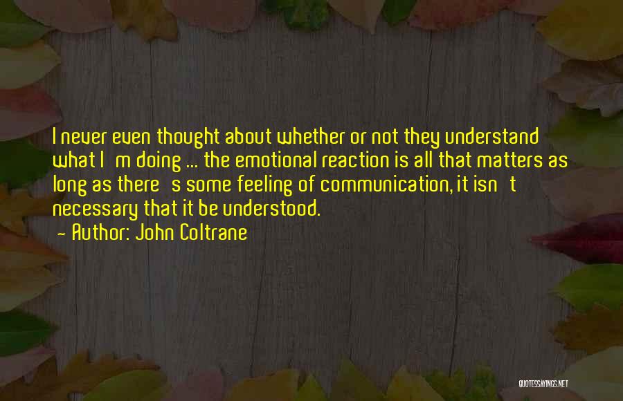 John Coltrane Quotes: I Never Even Thought About Whether Or Not They Understand What I'm Doing ... The Emotional Reaction Is All That