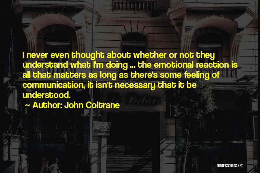 John Coltrane Quotes: I Never Even Thought About Whether Or Not They Understand What I'm Doing ... The Emotional Reaction Is All That
