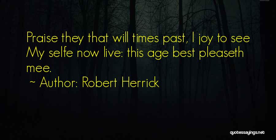 Robert Herrick Quotes: Praise They That Will Times Past, I Joy To See My Selfe Now Live: This Age Best Pleaseth Mee.