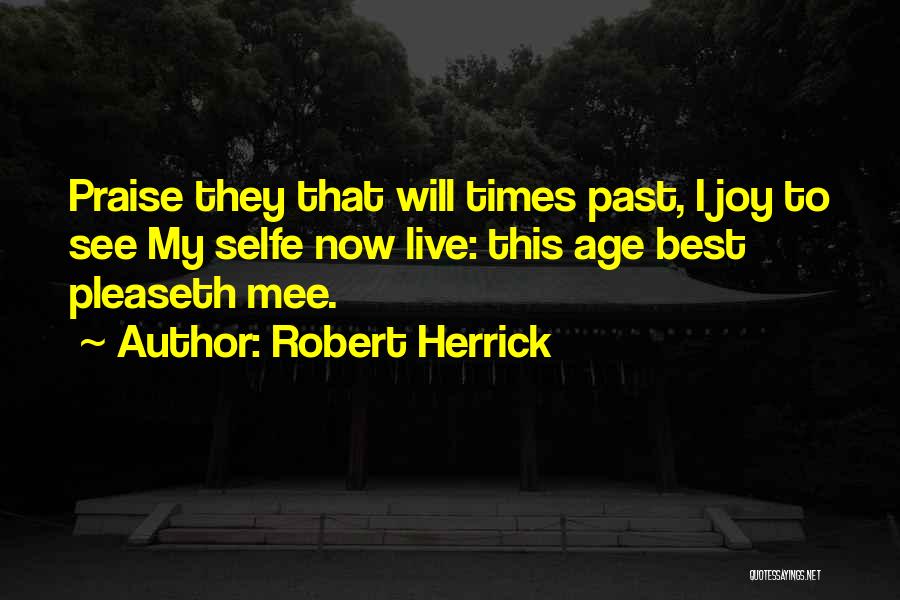 Robert Herrick Quotes: Praise They That Will Times Past, I Joy To See My Selfe Now Live: This Age Best Pleaseth Mee.