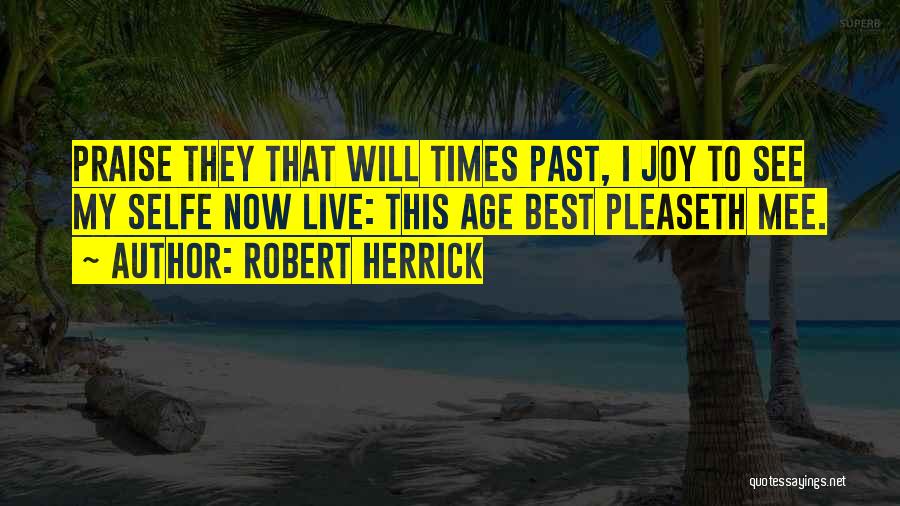 Robert Herrick Quotes: Praise They That Will Times Past, I Joy To See My Selfe Now Live: This Age Best Pleaseth Mee.