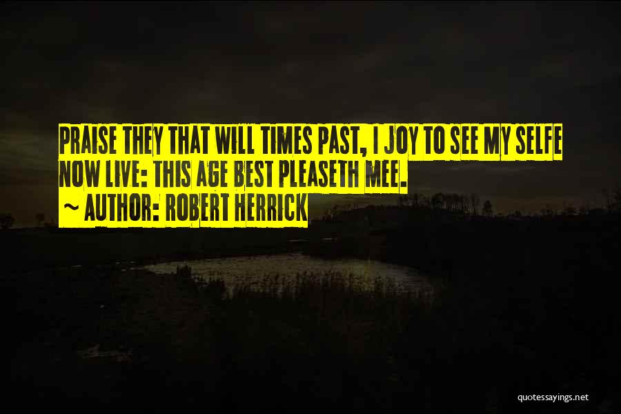 Robert Herrick Quotes: Praise They That Will Times Past, I Joy To See My Selfe Now Live: This Age Best Pleaseth Mee.