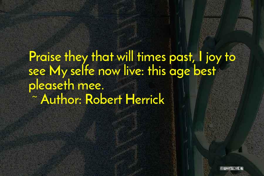 Robert Herrick Quotes: Praise They That Will Times Past, I Joy To See My Selfe Now Live: This Age Best Pleaseth Mee.