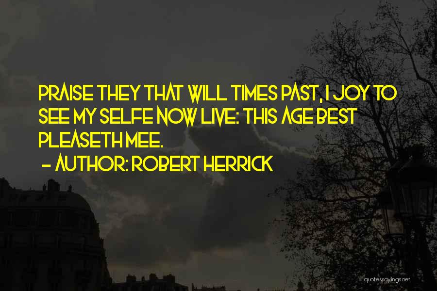 Robert Herrick Quotes: Praise They That Will Times Past, I Joy To See My Selfe Now Live: This Age Best Pleaseth Mee.