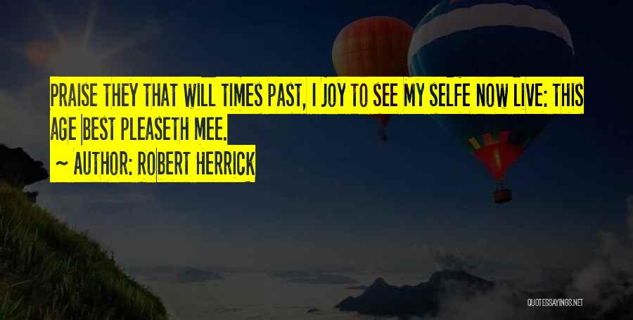 Robert Herrick Quotes: Praise They That Will Times Past, I Joy To See My Selfe Now Live: This Age Best Pleaseth Mee.
