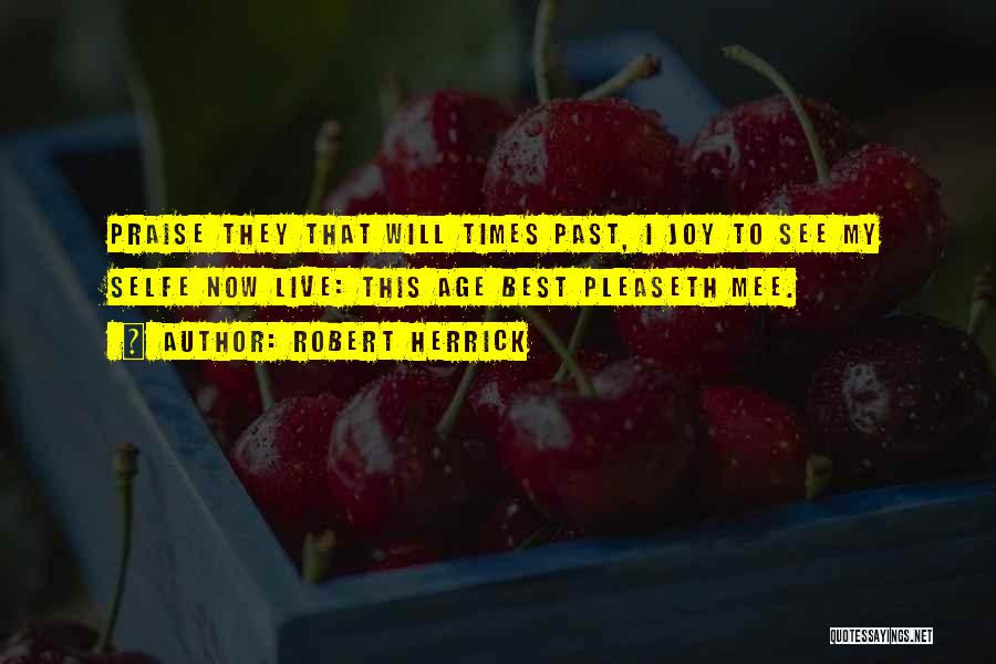 Robert Herrick Quotes: Praise They That Will Times Past, I Joy To See My Selfe Now Live: This Age Best Pleaseth Mee.