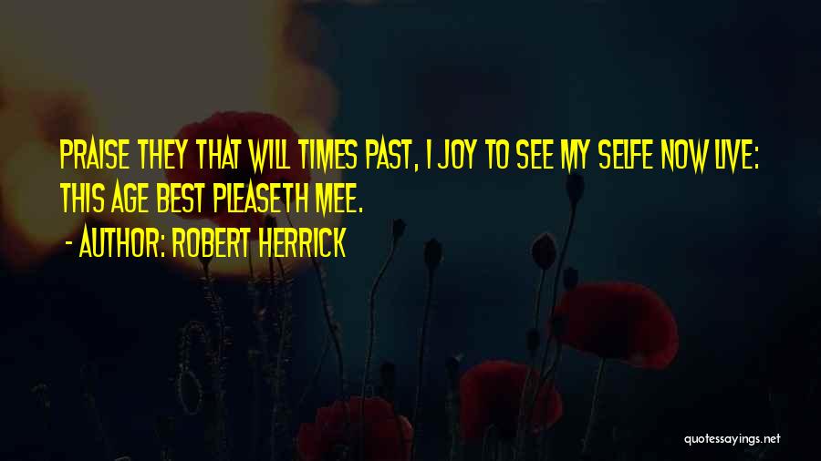 Robert Herrick Quotes: Praise They That Will Times Past, I Joy To See My Selfe Now Live: This Age Best Pleaseth Mee.