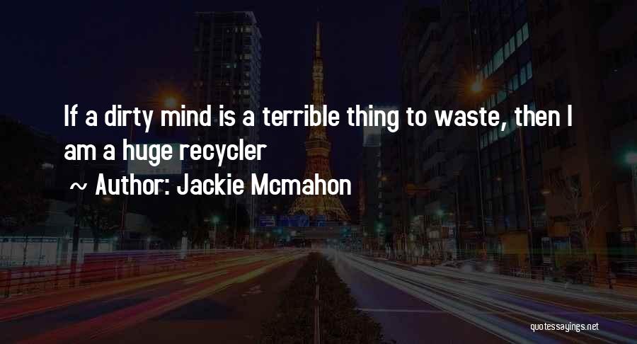 Jackie Mcmahon Quotes: If A Dirty Mind Is A Terrible Thing To Waste, Then I Am A Huge Recycler