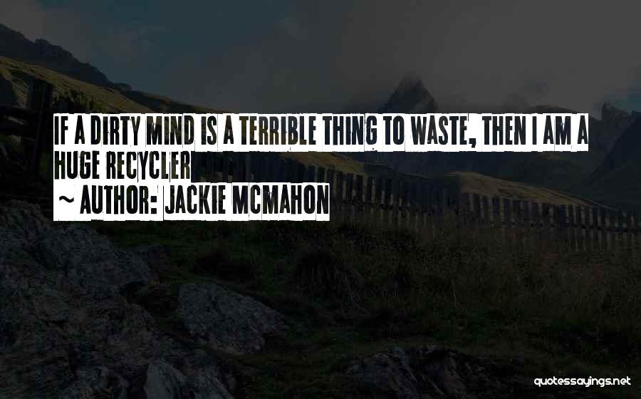 Jackie Mcmahon Quotes: If A Dirty Mind Is A Terrible Thing To Waste, Then I Am A Huge Recycler