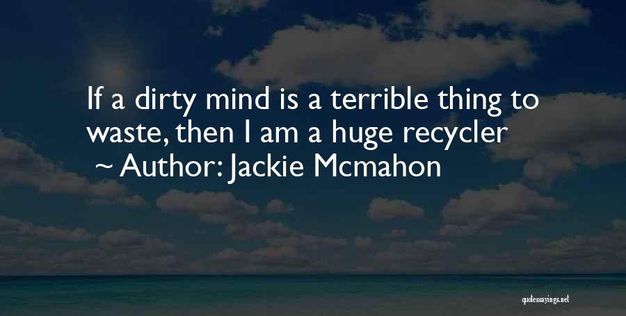 Jackie Mcmahon Quotes: If A Dirty Mind Is A Terrible Thing To Waste, Then I Am A Huge Recycler