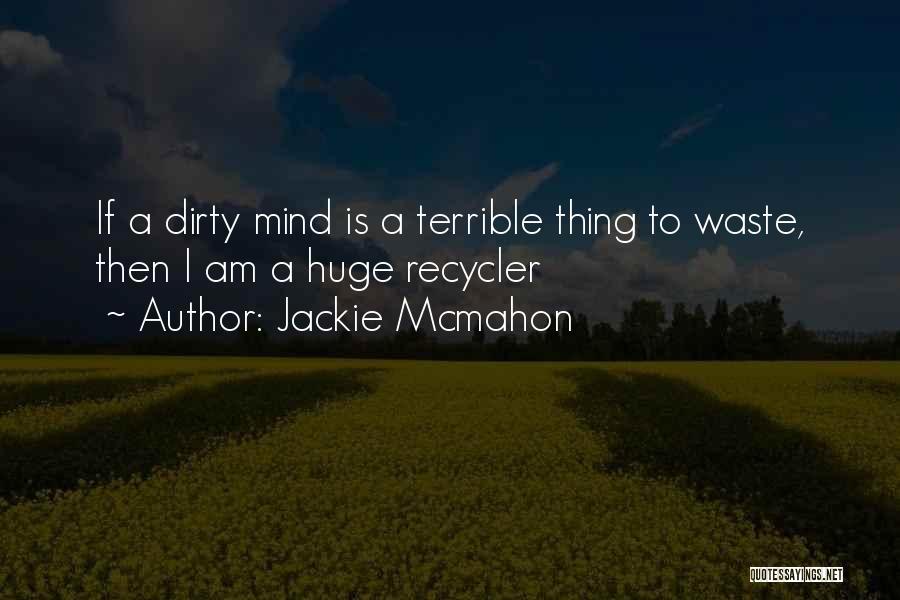 Jackie Mcmahon Quotes: If A Dirty Mind Is A Terrible Thing To Waste, Then I Am A Huge Recycler