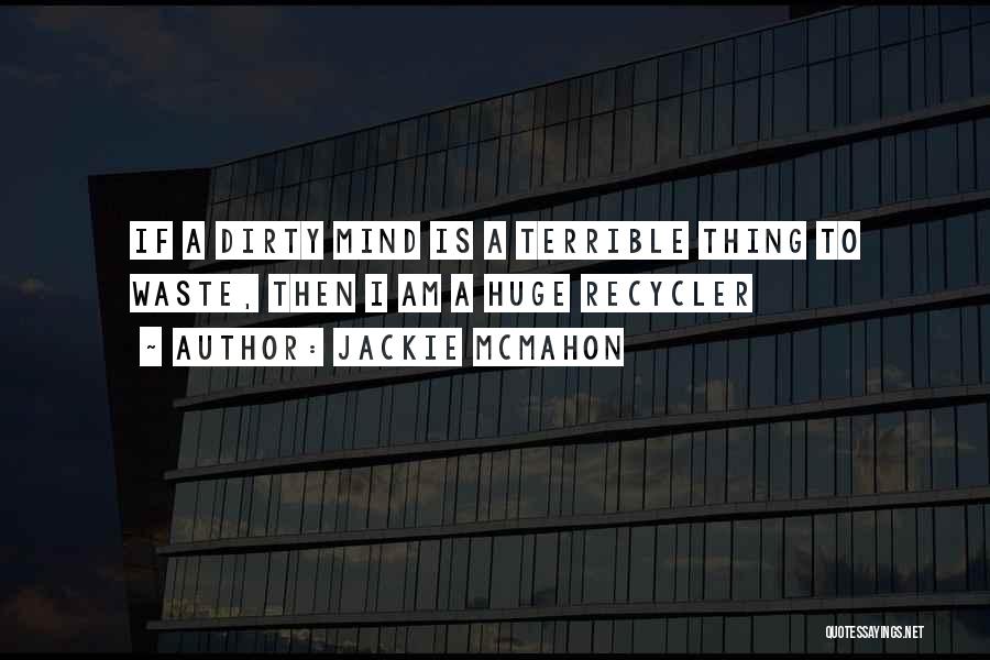 Jackie Mcmahon Quotes: If A Dirty Mind Is A Terrible Thing To Waste, Then I Am A Huge Recycler